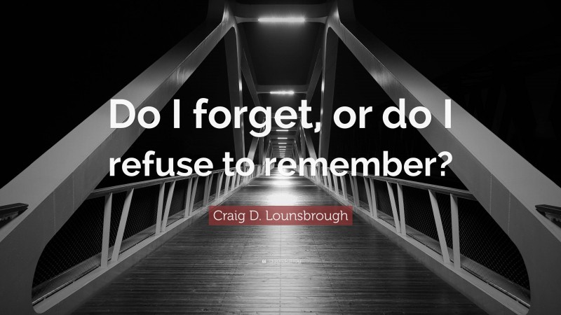 Craig D. Lounsbrough Quote: “Do I forget, or do I refuse to remember?”