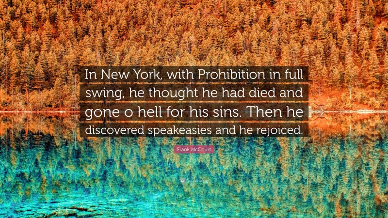 Frank McCourt Quote: “In New York, with Prohibition in full swing, he thought he had died and gone o hell for his sins. Then he discovered speakeasies and he rejoiced.”