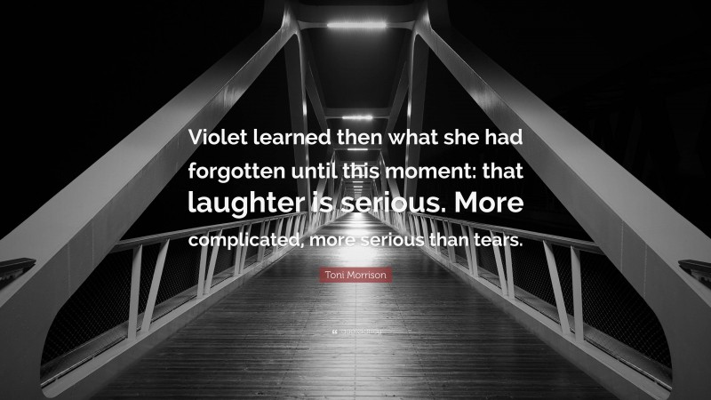 Toni Morrison Quote: “Violet learned then what she had forgotten until this moment: that laughter is serious. More complicated, more serious than tears.”