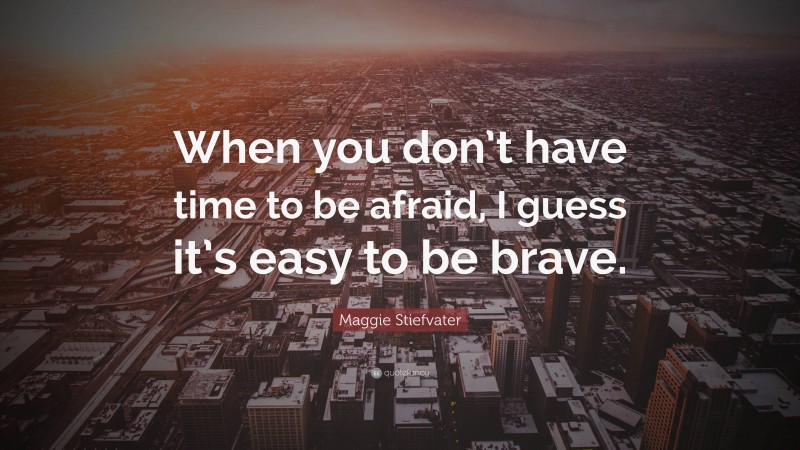 Maggie Stiefvater Quote: “When you don’t have time to be afraid, I guess it’s easy to be brave.”