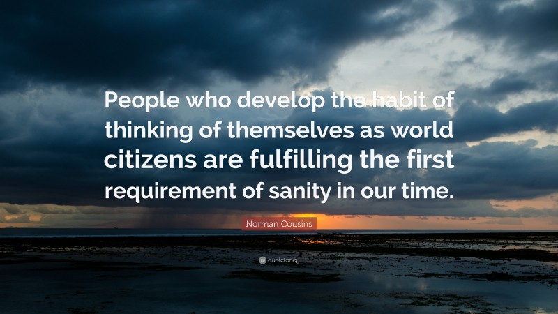 Norman Cousins Quote: “People who develop the habit of thinking of themselves as world citizens are fulfilling the first requirement of sanity in our time.”