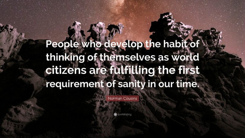 Norman Cousins Quote: “People who develop the habit of thinking of themselves as world citizens are fulfilling the first requirement of sanity in our time.”