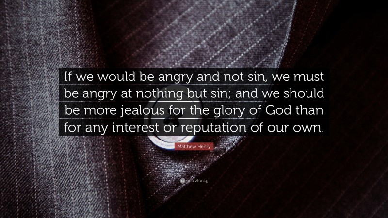 Matthew Henry Quote: “If we would be angry and not sin, we must be angry at nothing but sin; and we should be more jealous for the glory of God than for any interest or reputation of our own.”