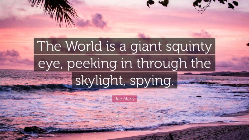 Rae Mariz Quote: “The World is a giant squinty eye, peeking in through the skylight, spying.”