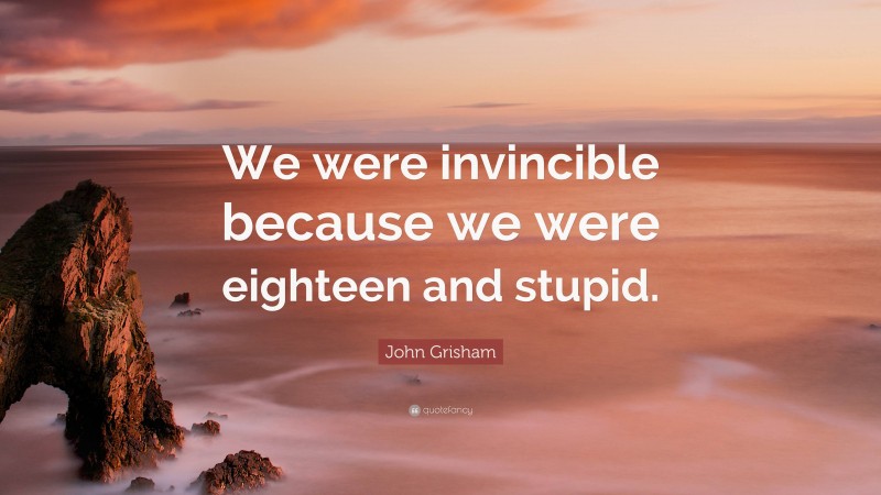 John Grisham Quote: “We were invincible because we were eighteen and stupid.”