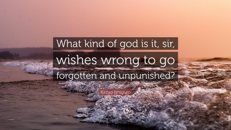 Kazuo Ishiguro Quote: “What kind of god is it, sir, wishes wrong to go forgotten and unpunished?”