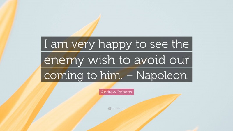 Andrew Roberts Quote: “I am very happy to see the enemy wish to avoid our coming to him. – Napoleon.”