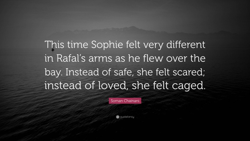 Soman Chainani Quote: “This time Sophie felt very different in Rafal’s arms as he flew over the bay. Instead of safe, she felt scared; instead of loved, she felt caged.”