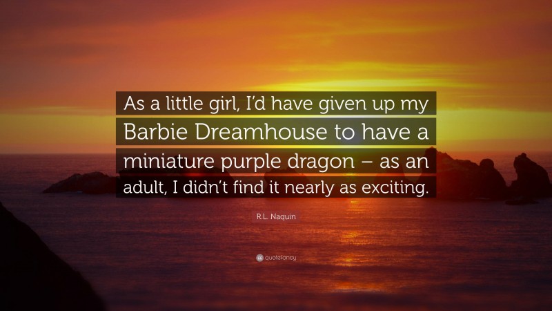 R.L. Naquin Quote: “As a little girl, I’d have given up my Barbie Dreamhouse to have a miniature purple dragon – as an adult, I didn’t find it nearly as exciting.”