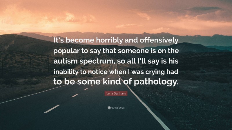 Lena Dunham Quote: “It’s become horribly and offensively popular to say that someone is on the autism spectrum, so all I’ll say is his inability to notice when I was crying had to be some kind of pathology.”