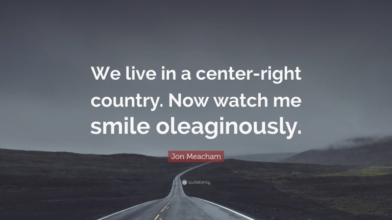 Jon Meacham Quote: “We live in a center-right country. Now watch me smile oleaginously.”