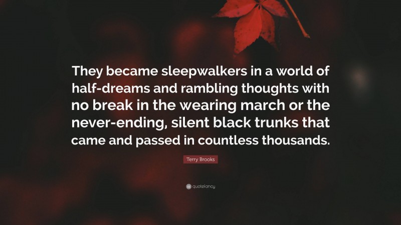 Terry Brooks Quote: “They became sleepwalkers in a world of half-dreams and rambling thoughts with no break in the wearing march or the never-ending, silent black trunks that came and passed in countless thousands.”