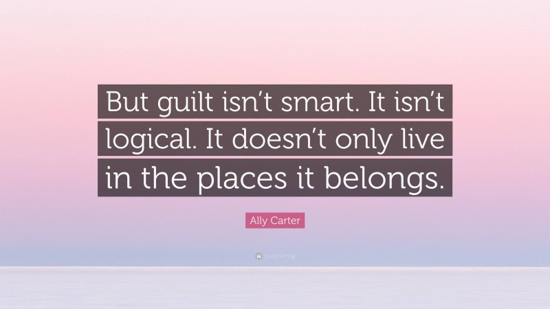 Ally Carter Quote: “But guilt isn’t smart. It isn’t logical. It doesn’t only live in the places it belongs.”