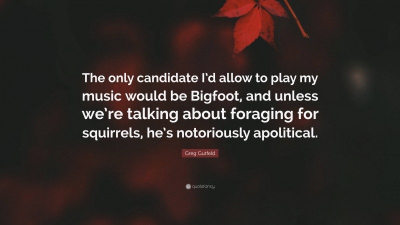 Greg Gutfeld Quote: “The only candidate I’d allow to play my music would be Bigfoot, and unless we’re talking about foraging for squirrels, he’s notoriously apolitical.”
