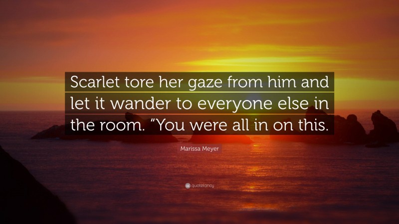 Marissa Meyer Quote: “Scarlet tore her gaze from him and let it wander to everyone else in the room. “You were all in on this.”
