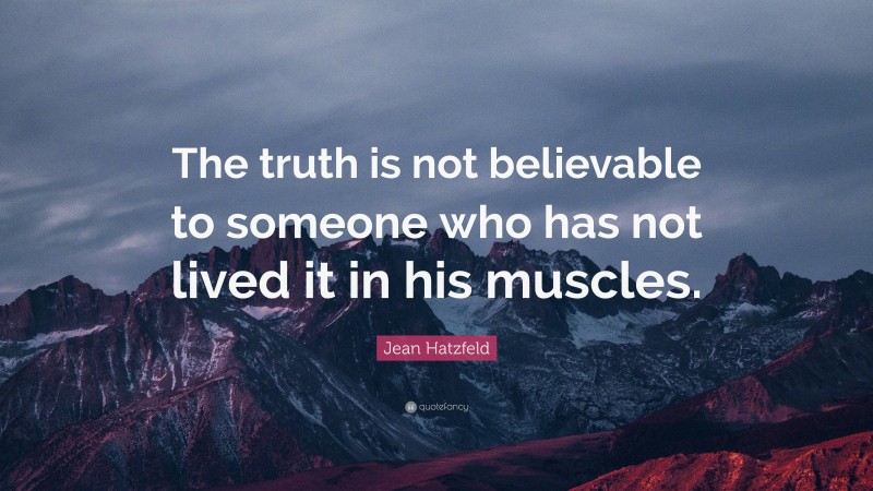Jean Hatzfeld Quote: “The truth is not believable to someone who has not lived it in his muscles.”
