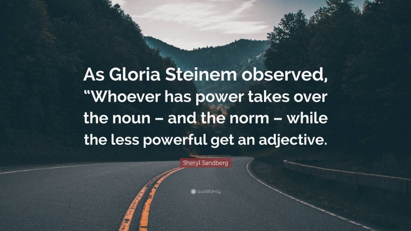 Sheryl Sandberg Quote: “As Gloria Steinem observed, “Whoever has power takes over the noun – and the norm – while the less powerful get an adjective.”