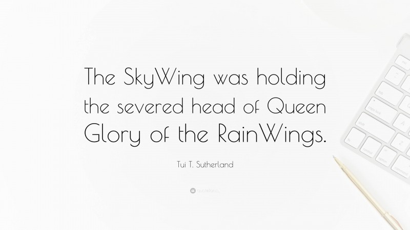 Tui T. Sutherland Quote: “The SkyWing was holding the severed head of Queen Glory of the RainWings.”