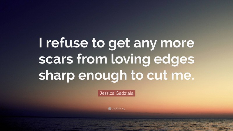 Jessica Gadziala Quote: “I refuse to get any more scars from loving edges sharp enough to cut me.”