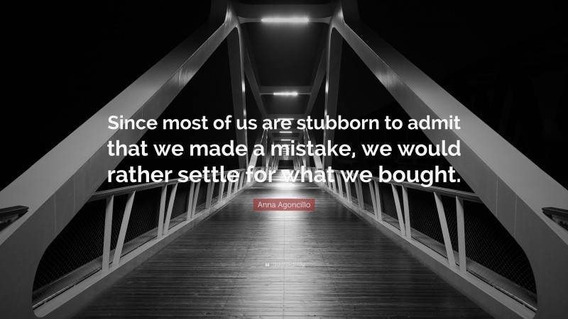 Anna Agoncillo Quote: “Since most of us are stubborn to admit that we made a mistake, we would rather settle for what we bought.”