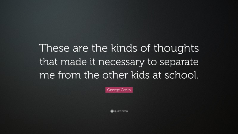 George Carlin Quote: “These are the kinds of thoughts that made it necessary to separate me from the other kids at school.”