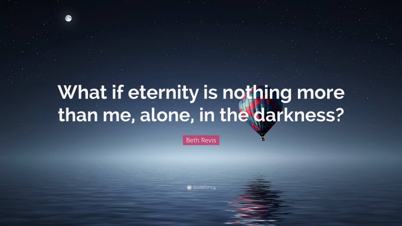 Beth Revis Quote: “What if eternity is nothing more than me, alone, in the darkness?”
