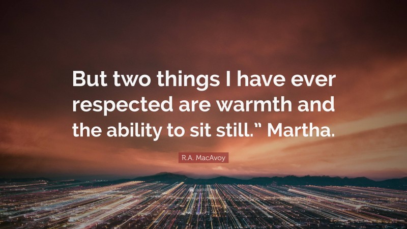 R.A. MacAvoy Quote: “But two things I have ever respected are warmth and the ability to sit still.” Martha.”