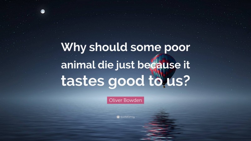 Oliver Bowden Quote: “Why should some poor animal die just because it tastes good to us?”