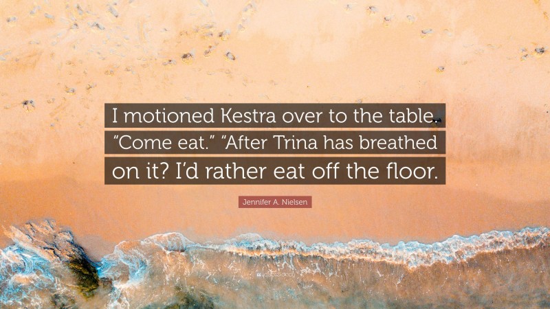 Jennifer A. Nielsen Quote: “I motioned Kestra over to the table. “Come eat.” “After Trina has breathed on it? I’d rather eat off the floor.”