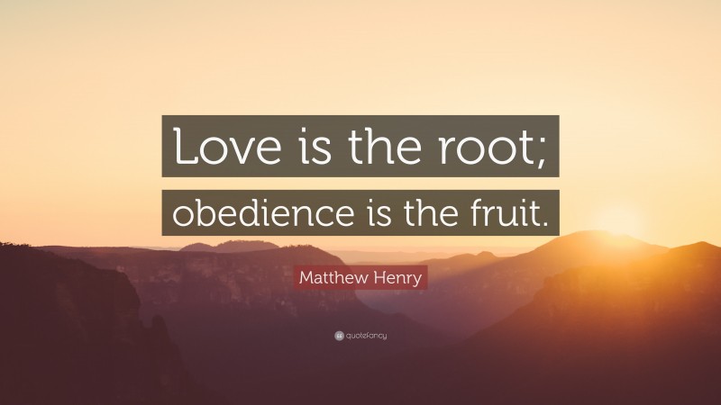 Matthew Henry Quote: “Love is the root; obedience is the fruit.”