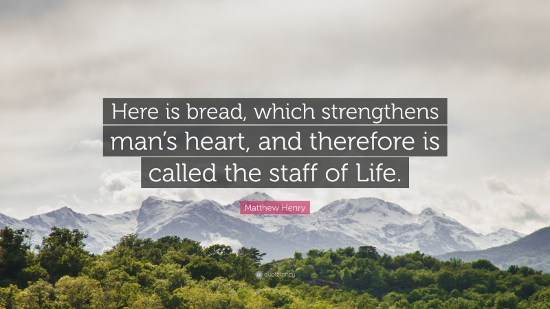 Matthew Henry Quote: “Here is bread, which strengthens man’s heart, and therefore is called the staff of Life.”