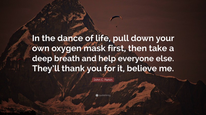 John C. Parkin Quote: “In the dance of life, pull down your own oxygen mask first, then take a deep breath and help everyone else. They’ll thank you for it, believe me.”