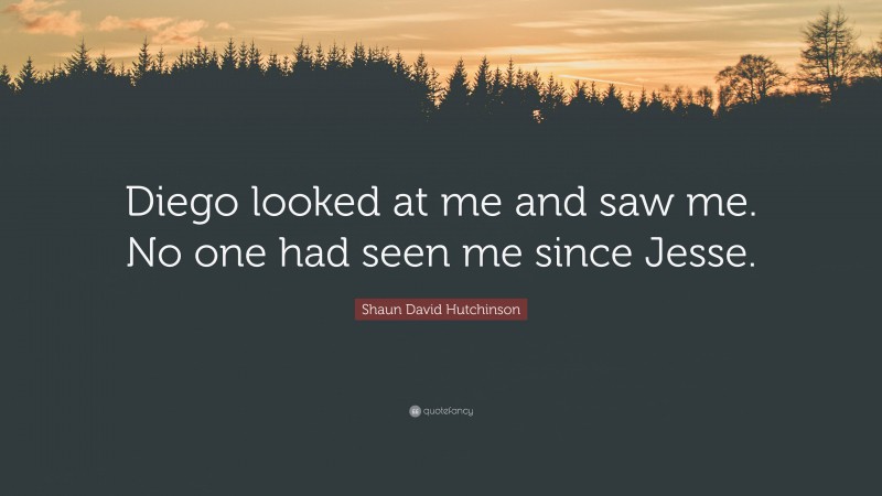 Shaun David Hutchinson Quote: “Diego looked at me and saw me. No one had seen me since Jesse.”