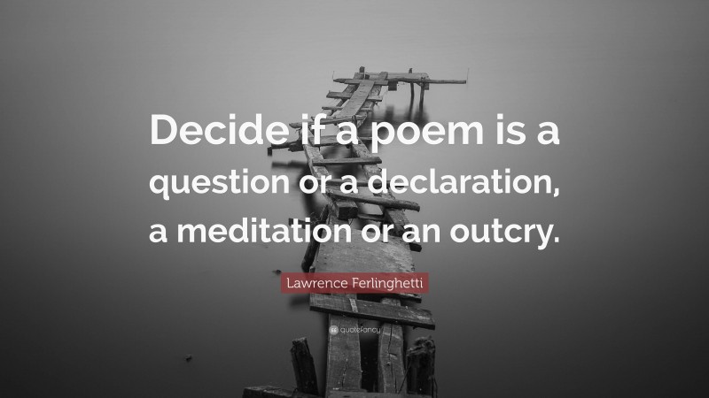 Lawrence Ferlinghetti Quote: “Decide if a poem is a question or a declaration, a meditation or an outcry.”