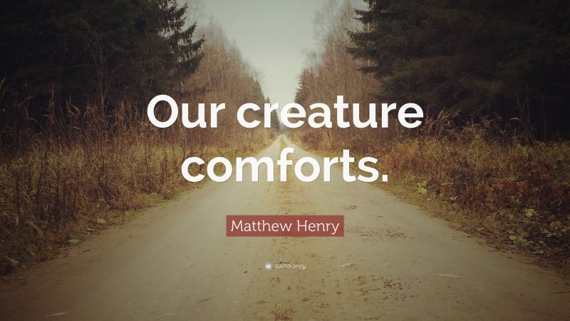 Matthew Henry Quote: “Our creature comforts.”