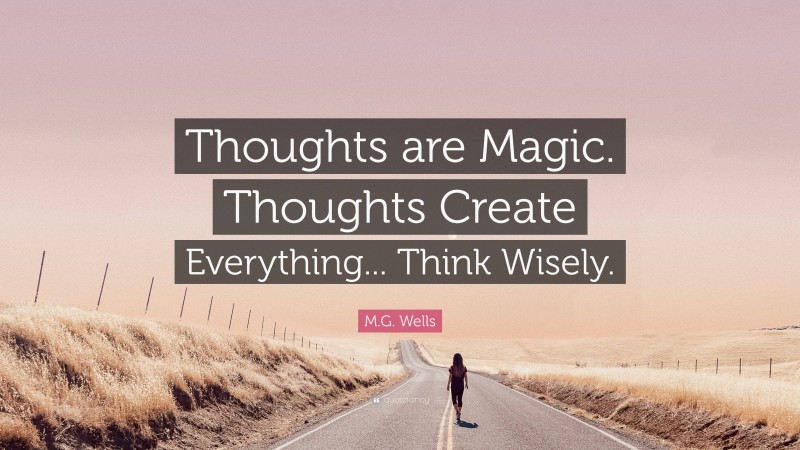 M.G. Wells Quote: “Thoughts are Magic. Thoughts Create Everything... Think Wisely.”