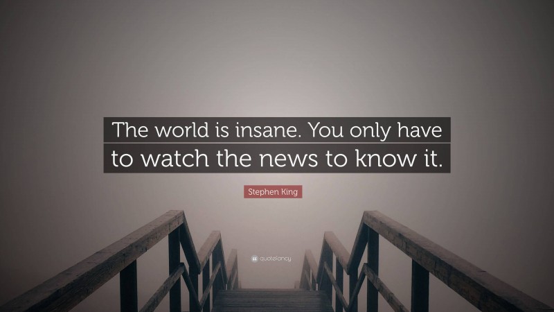 Stephen King Quote: “The world is insane. You only have to watch the news to know it.”