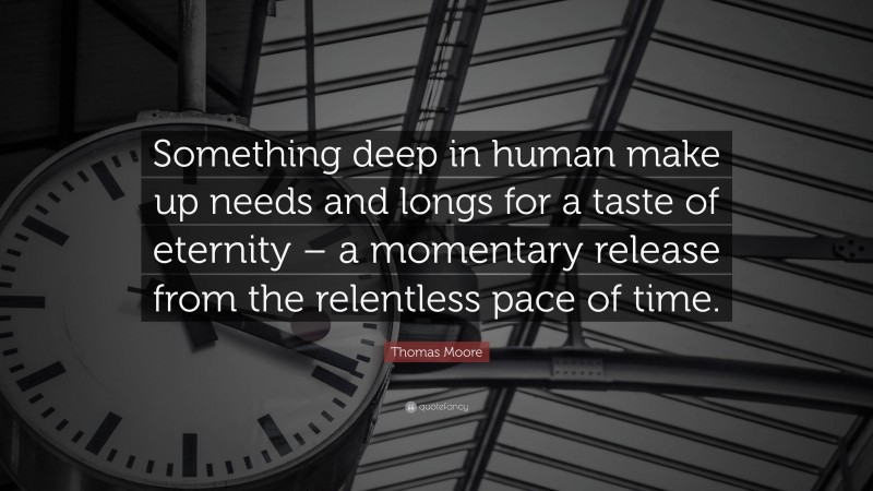 Thomas Moore Quote: “Something deep in human make up needs and longs for a taste of eternity – a momentary release from the relentless pace of time.”