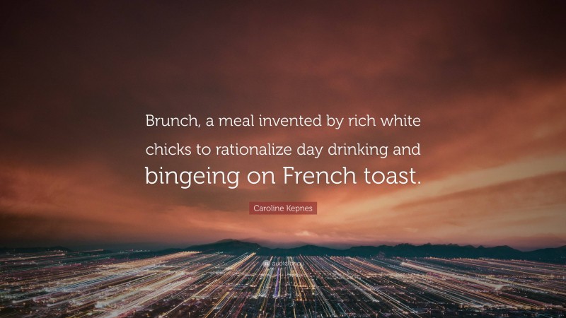 Caroline Kepnes Quote: “Brunch, a meal invented by rich white chicks to rationalize day drinking and bingeing on French toast.”