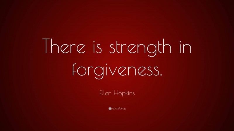Ellen Hopkins Quote: “There is strength in forgiveness.”