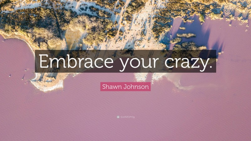 Shawn Johnson Quote: “Embrace your crazy.”