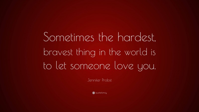 Jennifer Probst Quote: “Sometimes the hardest, bravest thing in the world is to let someone love you.”
