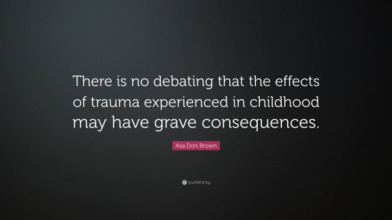 Asa Don Brown Quote: “There is no debating that the effects of trauma experienced in childhood may have grave consequences.”