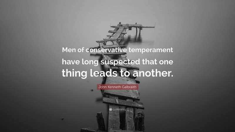 John Kenneth Galbraith Quote: “Men of conservative temperament have long suspected that one thing leads to another.”