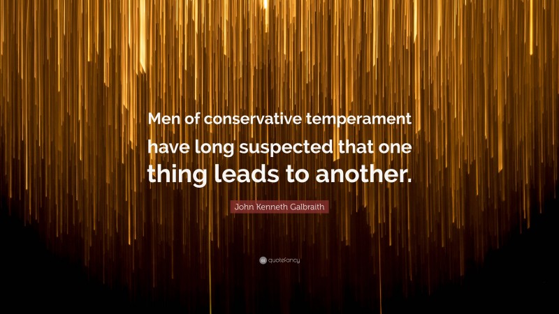 John Kenneth Galbraith Quote: “Men of conservative temperament have long suspected that one thing leads to another.”