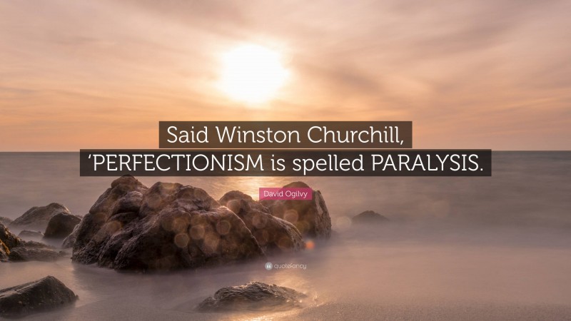 David Ogilvy Quote: “Said Winston Churchill, ‘PERFECTIONISM is spelled PARALYSIS.”