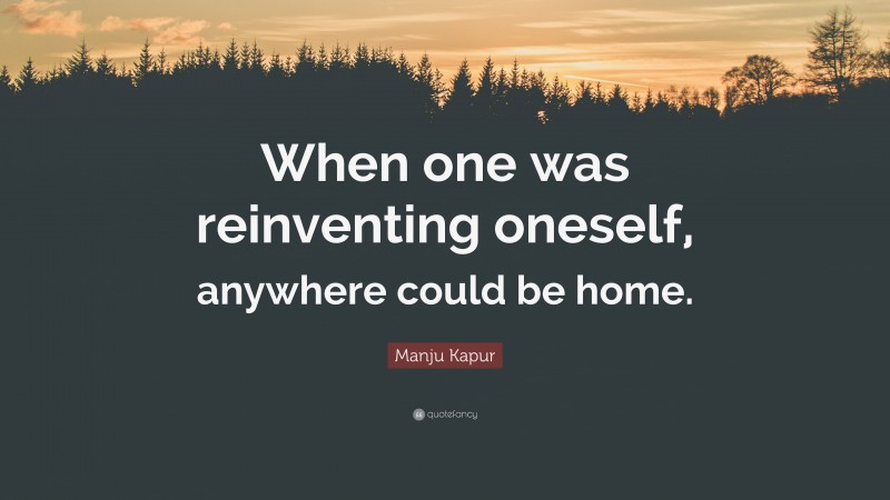 Manju Kapur Quote: “When one was reinventing oneself, anywhere could be home.”