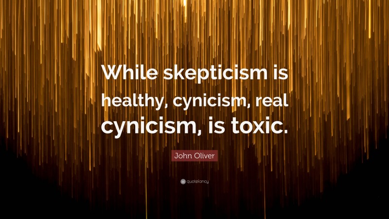John Oliver Quote: “While skepticism is healthy, cynicism, real cynicism, is toxic.”