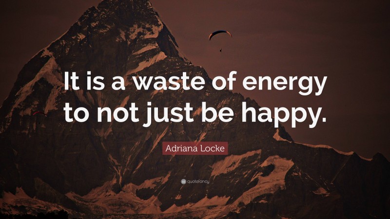 Adriana Locke Quote: “It is a waste of energy to not just be happy.”