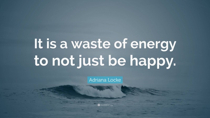 Adriana Locke Quote: “It is a waste of energy to not just be happy.”